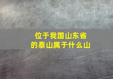 位于我国山东省的泰山属于什么山