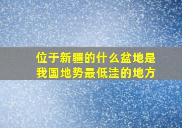 位于新疆的什么盆地是我国地势最低洼的地方