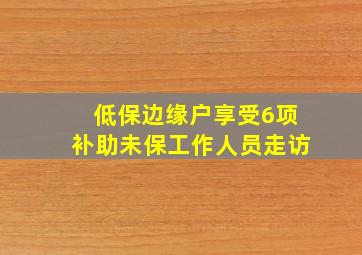 低保边缘户享受6项补助未保工作人员走访