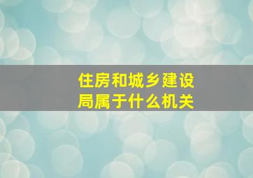 住房和城乡建设局属于什么机关