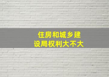 住房和城乡建设局权利大不大