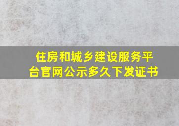 住房和城乡建设服务平台官网公示多久下发证书