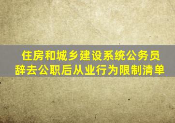 住房和城乡建设系统公务员辞去公职后从业行为限制清单