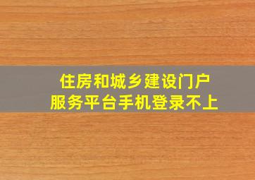 住房和城乡建设门户服务平台手机登录不上