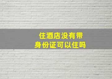 住酒店没有带身份证可以住吗