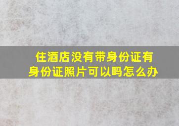 住酒店没有带身份证有身份证照片可以吗怎么办