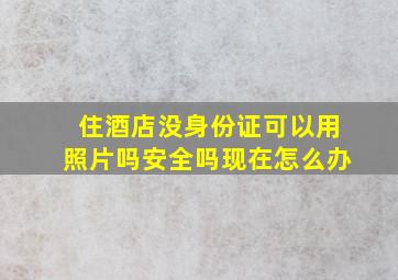 住酒店没身份证可以用照片吗安全吗现在怎么办