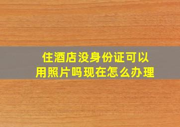 住酒店没身份证可以用照片吗现在怎么办理