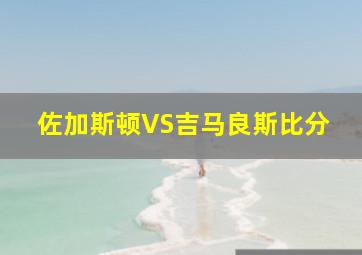 佐加斯顿VS吉马良斯比分