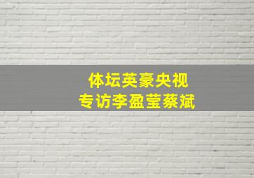 体坛英豪央视专访李盈莹蔡斌