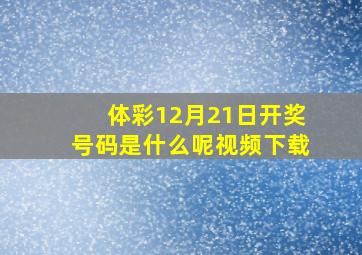 体彩12月21日开奖号码是什么呢视频下载