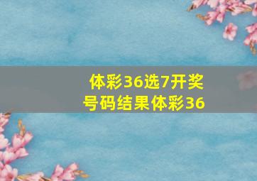 体彩36选7开奖号码结果体彩36