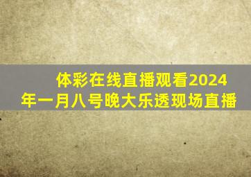 体彩在线直播观看2024年一月八号晚大乐透现场直播