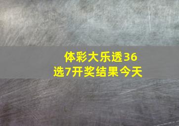 体彩大乐透36选7开奖结果今天