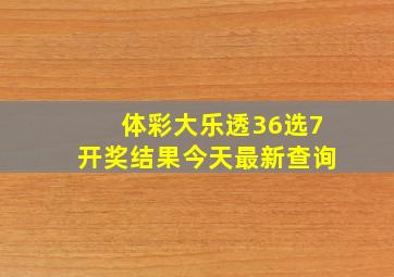 体彩大乐透36选7开奖结果今天最新查询