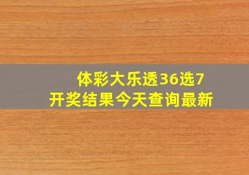 体彩大乐透36选7开奖结果今天查询最新