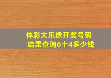 体彩大乐透开奖号码结果查询6十4多少钱