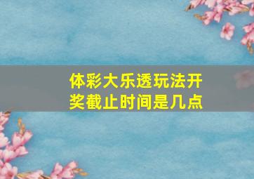 体彩大乐透玩法开奖截止时间是几点