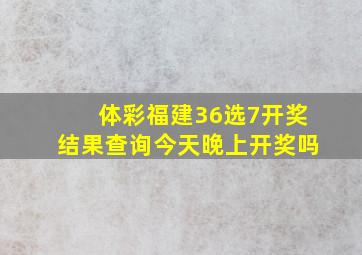 体彩福建36选7开奖结果查询今天晚上开奖吗