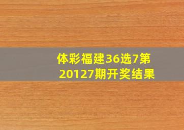 体彩福建36选7第20127期开奖结果