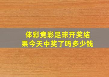 体彩竞彩足球开奖结果今天中奖了吗多少钱