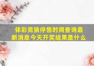 体彩竞猜停售时间查询最新消息今天开奖结果是什么