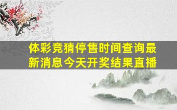 体彩竞猜停售时间查询最新消息今天开奖结果直播