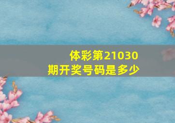 体彩第21030期开奖号码是多少