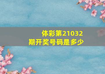 体彩第21032期开奖号码是多少