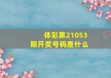 体彩第21053期开奖号码是什么