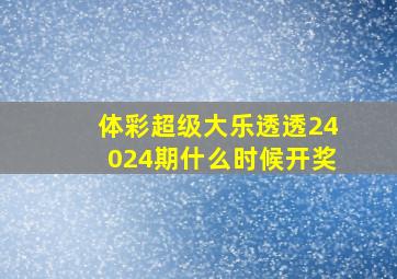 体彩超级大乐透透24024期什么时候开奖