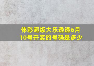 体彩超级大乐透透6月10号开奖的号码是多少