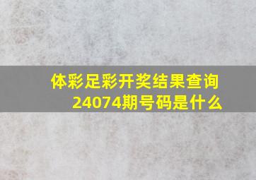 体彩足彩开奖结果查询24074期号码是什么