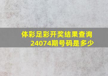 体彩足彩开奖结果查询24074期号码是多少