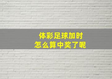 体彩足球加时怎么算中奖了呢