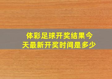 体彩足球开奖结果今天最新开奖时间是多少