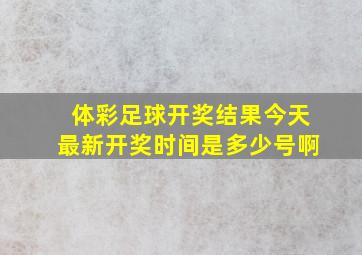 体彩足球开奖结果今天最新开奖时间是多少号啊