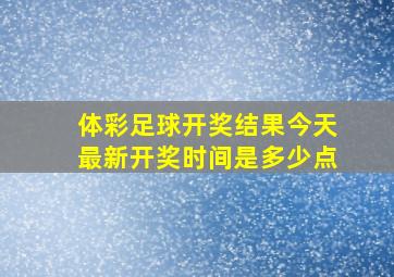 体彩足球开奖结果今天最新开奖时间是多少点