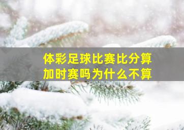 体彩足球比赛比分算加时赛吗为什么不算