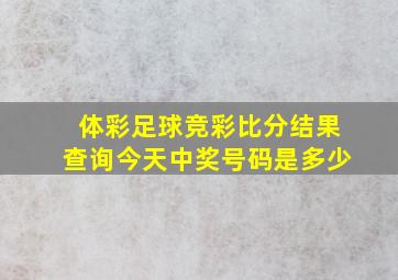 体彩足球竞彩比分结果查询今天中奖号码是多少