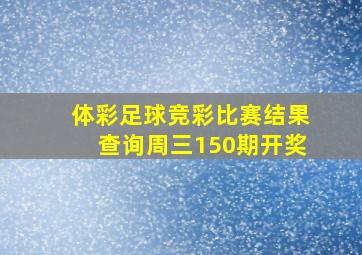 体彩足球竞彩比赛结果查询周三150期开奖