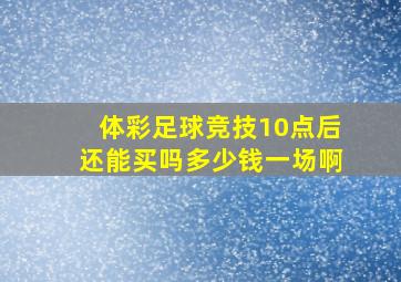 体彩足球竞技10点后还能买吗多少钱一场啊