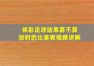 体彩足球结果算不算加时的比赛呢视频讲解