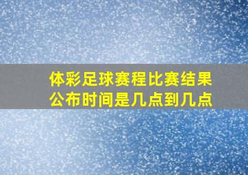 体彩足球赛程比赛结果公布时间是几点到几点