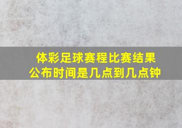 体彩足球赛程比赛结果公布时间是几点到几点钟