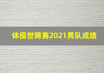 体操世锦赛2021男队成绩