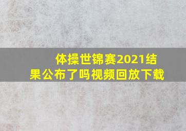 体操世锦赛2021结果公布了吗视频回放下载