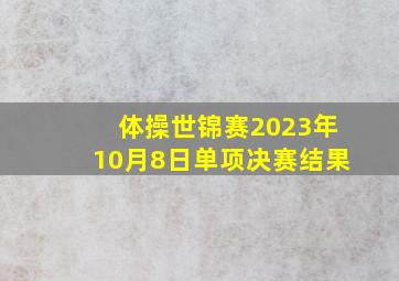 体操世锦赛2023年10月8日单项决赛结果