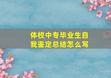 体校中专毕业生自我鉴定总结怎么写