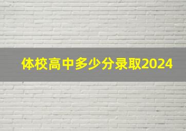 体校高中多少分录取2024